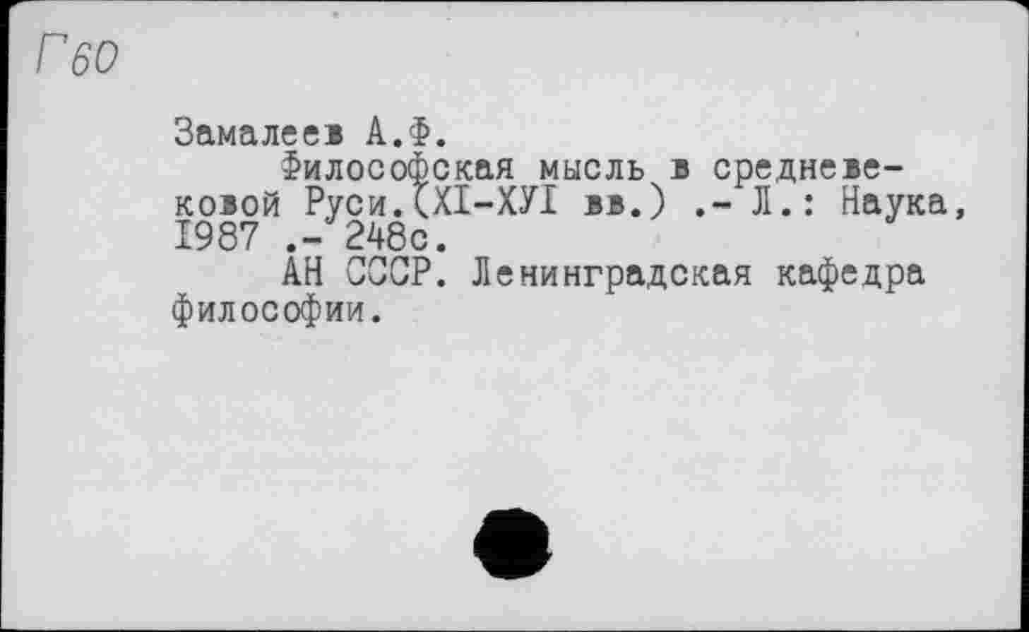 ﻿ГбО
Замалееі А.Ф.
Философская мысль в средневековой РусиДХІ-ХУІ вв.) Л.: Наука, 1987 .-248с.
АН СССР. Ленинградская кафедра философии.